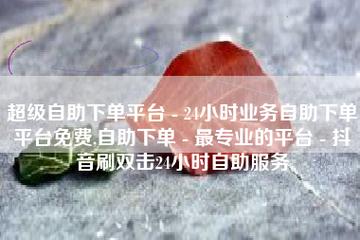 点赞下单平台自助，点赞下单平台自助是如何实现便捷服务的？